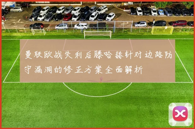 曼联欧战失利后滕哈赫针对边路防守漏洞的修正方案全面解析