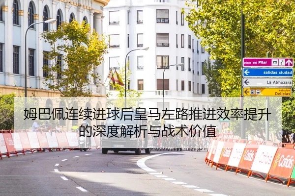 姆巴佩连续进球后皇马左路推进效率提升的深度解析与战术价值