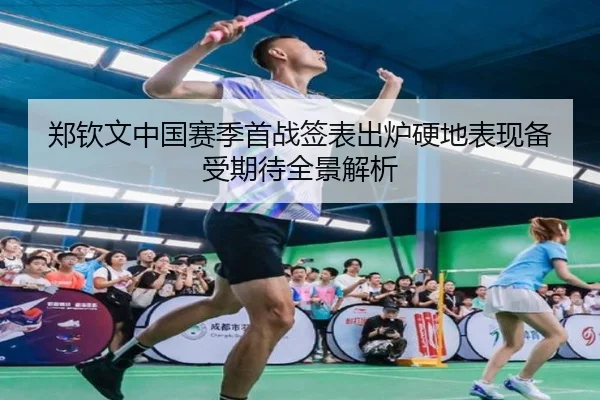 郑钦文中国赛季首战签表出炉硬地表现备受期待全景解析